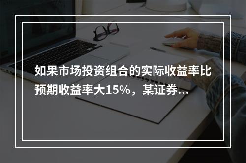 如果市场投资组合的实际收益率比预期收益率大15%，某证券的β