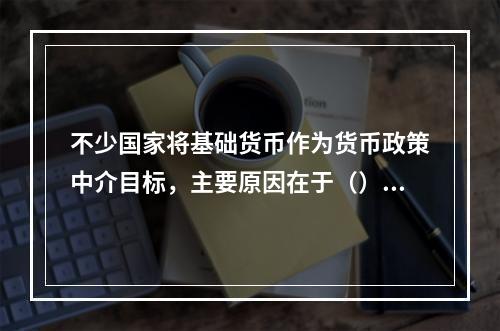 不少国家将基础货币作为货币政策中介目标，主要原因在于（）。