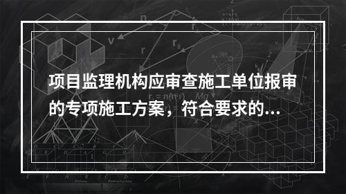 项目监理机构应审查施工单位报审的专项施工方案，符合要求的，