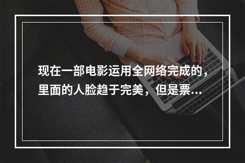 现在一部电影运用全网络完成的，里面的人脸趋于完美，但是票房并