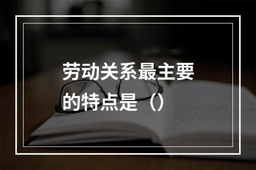 劳动关系最主要的特点是（）