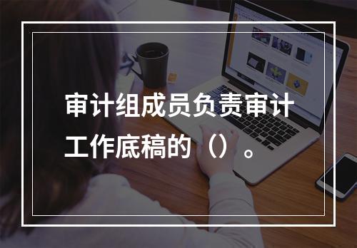 审计组成员负责审计工作底稿的（）。