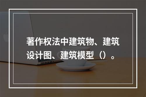 著作权法中建筑物、建筑设计图、建筑模型（）。