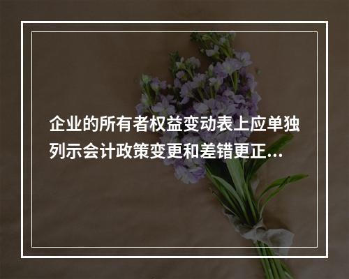 企业的所有者权益变动表上应单独列示会计政策变更和差错更正的累