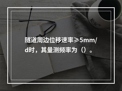 隧道周边位移速率≥5mm/d时，其量测频率为（）。