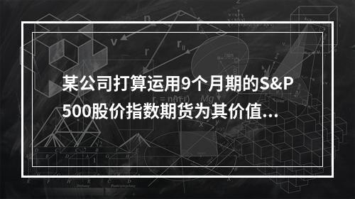 某公司打算运用9个月期的S&P500股价指数期货为其价值50