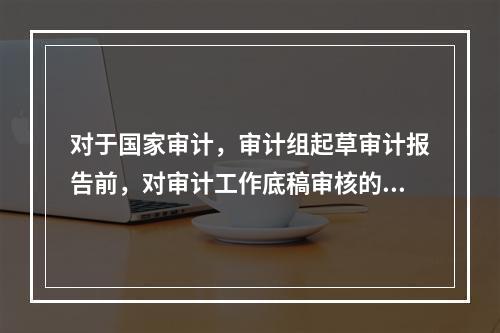 对于国家审计，审计组起草审计报告前，对审计工作底稿审核的人员