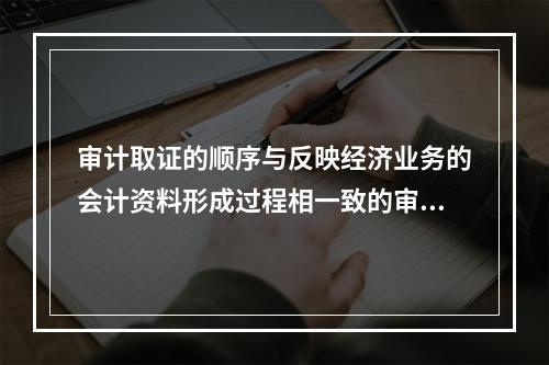 审计取证的顺序与反映经济业务的会计资料形成过程相一致的审计取