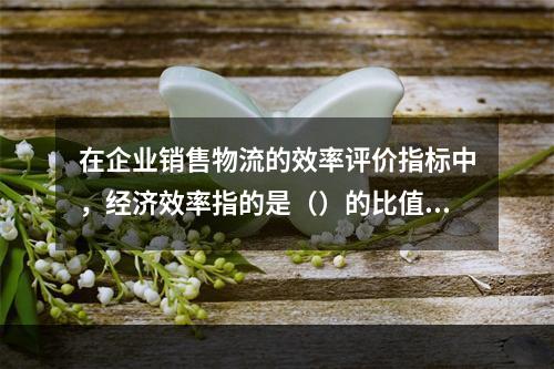 在企业销售物流的效率评价指标中，经济效率指的是（）的比值。