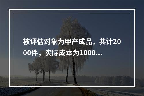 被评估对象为甲产成品，共计2000件，实际成本为100000