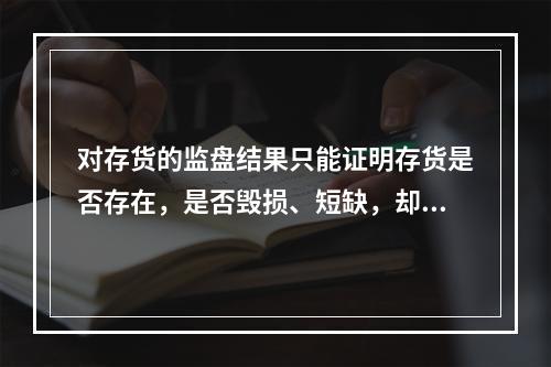 对存货的监盘结果只能证明存货是否存在，是否毁损、短缺，却不能