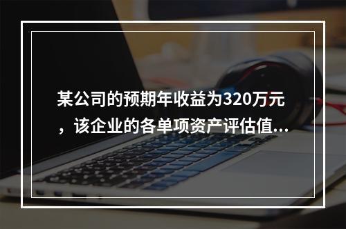 某公司的预期年收益为320万元，该企业的各单项资产评估值之和