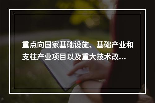 重点向国家基础设施、基础产业和支柱产业项目以及重大技术改造和