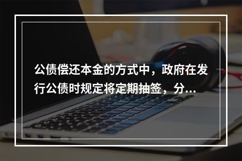 公债偿还本金的方式中，政府在发行公债时规定将定期抽签，分期分