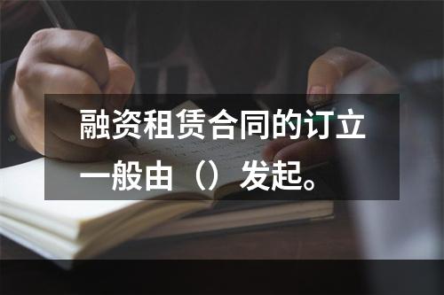 融资租赁合同的订立一般由（）发起。