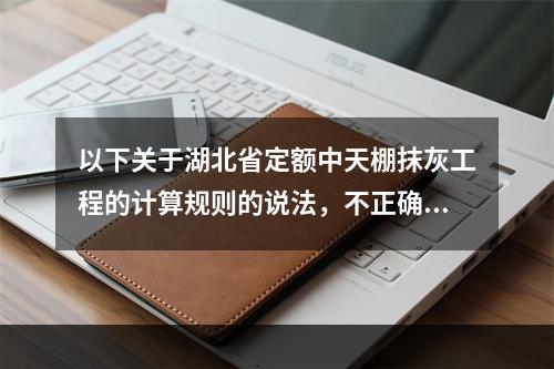 以下关于湖北省定额中天棚抹灰工程的计算规则的说法，不正确的是