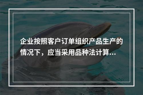 企业按照客户订单组织产品生产的情况下，应当采用品种法计算产品