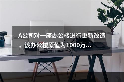 A公司对一座办公楼进行更新改造，该办公楼原值为1000万元，