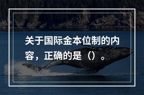 关于国际金本位制的内容，正确的是（）。