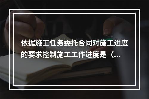 依据施工任务委托合同对施工进度的要求控制施工工作进度是（　）