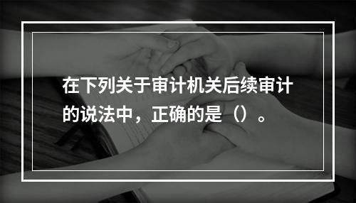 在下列关于审计机关后续审计的说法中，正确的是（）。