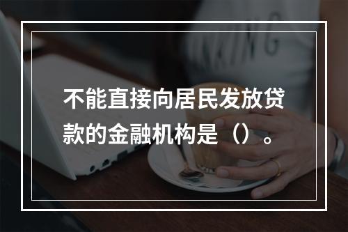 不能直接向居民发放贷款的金融机构是（）。