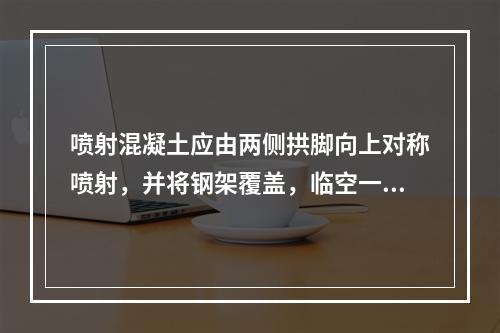 喷射混凝土应由两侧拱脚向上对称喷射，并将钢架覆盖，临空一侧的