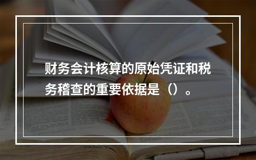 财务会计核算的原始凭证和税务稽查的重要依据是（）。