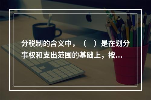 分税制的含义中，（　）是在划分事权和支出范围的基础上，按照财