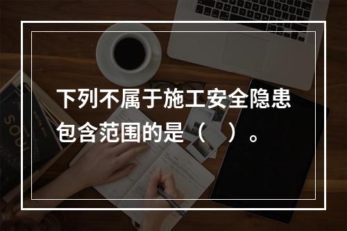 下列不属于施工安全隐患包含范围的是（　）。