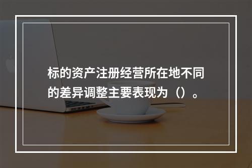 标的资产注册经营所在地不同的差异调整主要表现为（）。