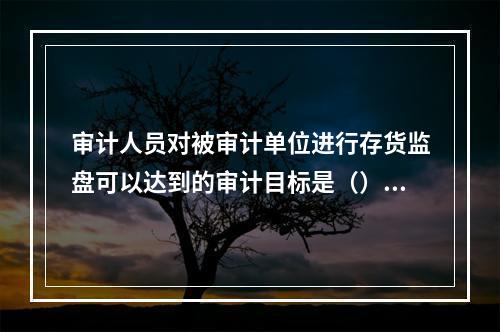 审计人员对被审计单位进行存货监盘可以达到的审计目标是（）。