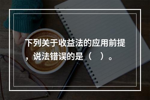 下列关于收益法的应用前提，说法错误的是（　）。