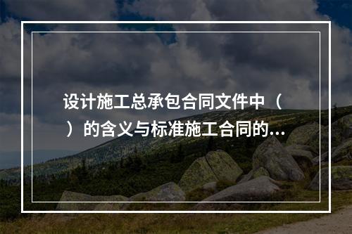 设计施工总承包合同文件中（   ）的含义与标准施工合同的规定