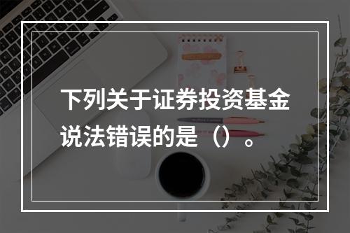 下列关于证券投资基金说法错误的是（）。