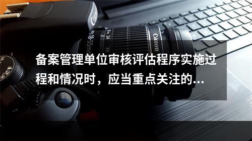 备案管理单位审核评估程序实施过程和情况时，应当重点关注的事项