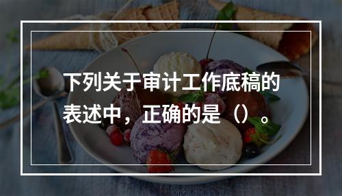 下列关于审计工作底稿的表述中，正确的是（）。