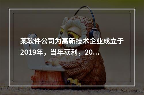 某软件公司为高新技术企业成立于2019年，当年获利，2019