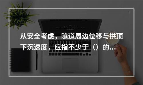 从安全考虑，隧道周边位移与拱顶下沉速度，应指不少于（）的平均