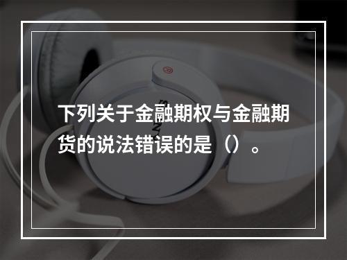 下列关于金融期权与金融期货的说法错误的是（）。