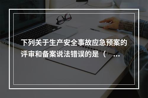 下列关于生产安全事故应急预案的评审和备案说法错误的是（　）。