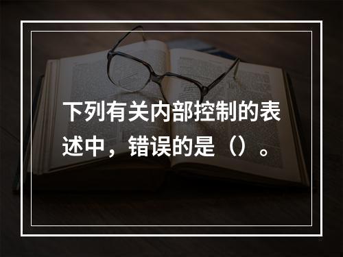 下列有关内部控制的表述中，错误的是（）。