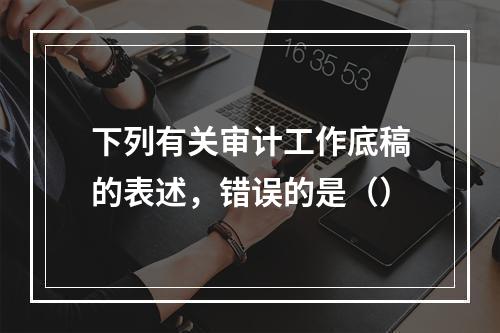 下列有关审计工作底稿的表述，错误的是（）