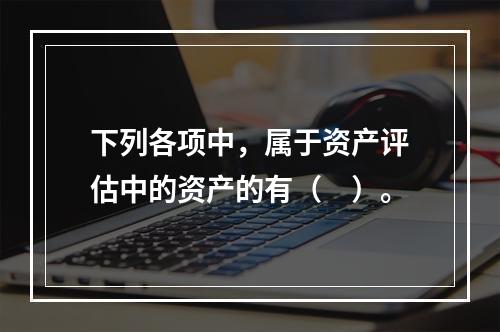 下列各项中，属于资产评估中的资产的有（　）。