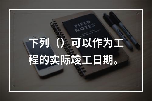 下列（）可以作为工程的实际竣工日期。