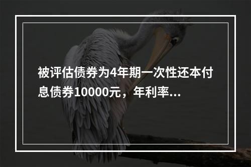 被评估债券为4年期一次性还本付息债券10000元，年利率18