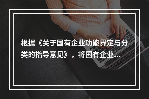 根据《关于国有企业功能界定与分类的指导意见》，将国有企业界定