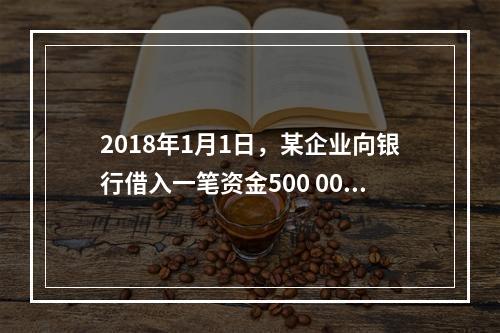 2018年1月1日，某企业向银行借入一笔资金500 000元