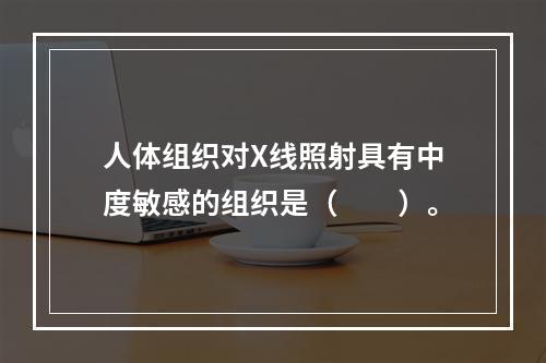 人体组织对X线照射具有中度敏感的组织是（　　）。