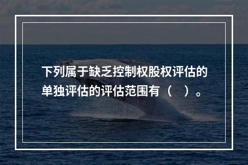 下列属于缺乏控制权股权评估的单独评估的评估范围有（　）。